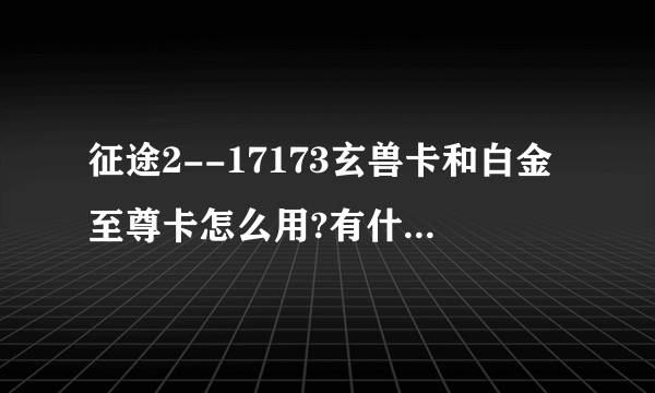 征途2--17173玄兽卡和白金至尊卡怎么用?有什么用处？ 求大侠指导