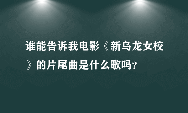 谁能告诉我电影《新乌龙女校》的片尾曲是什么歌吗？