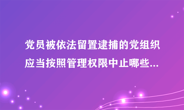 党员被依法留置逮捕的党组织应当按照管理权限中止哪些党员权利