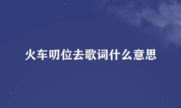 火车叨位去歌词什么意思