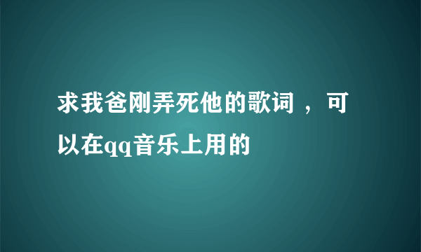 求我爸刚弄死他的歌词 ，可以在qq音乐上用的