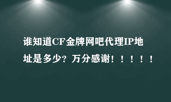 谁知道CF金牌网吧代理IP地址是多少？万分感谢！！！！！