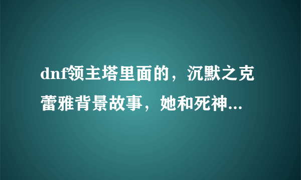 dnf领主塔里面的，沉默之克蕾雅背景故事，她和死神有什么关系。为什么被锁着