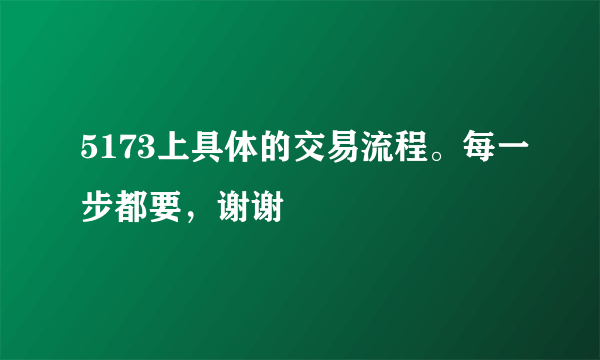 5173上具体的交易流程。每一步都要，谢谢