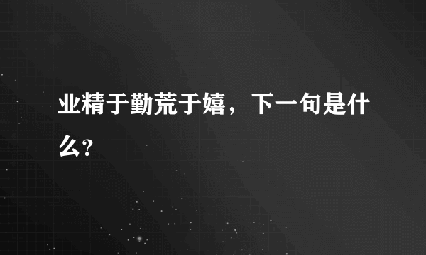 业精于勤荒于嬉，下一句是什么？