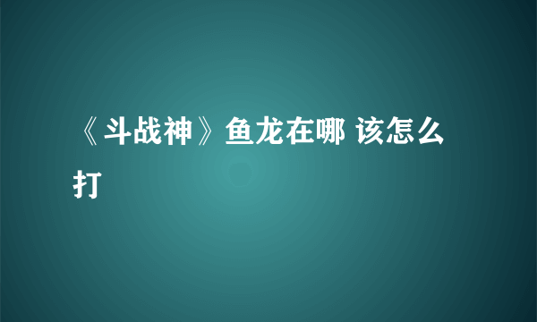 《斗战神》鱼龙在哪 该怎么打