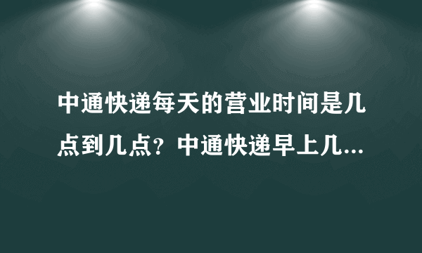 中通快递每天的营业时间是几点到几点？中通快递早上几点开门我