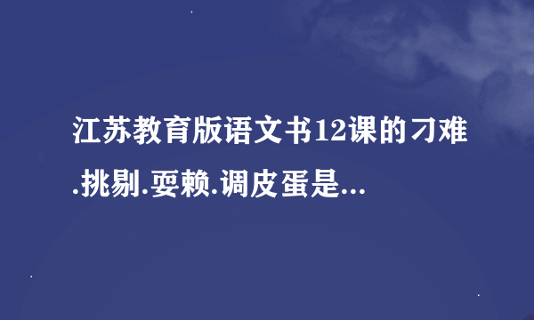 江苏教育版语文书12课的刁难.挑剔.耍赖.调皮蛋是什么意思