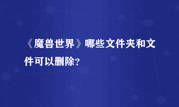 《魔兽世界》哪些文件夹和文件可以删除？