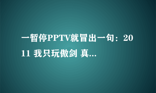 一暂停PPTV就冒出一句：2011 我只玩傲剑 真是变态啊！！！！！！！！！！！！！！！！！！