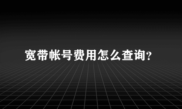 宽带帐号费用怎么查询？