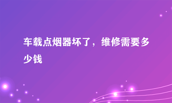 车载点烟器坏了，维修需要多少钱