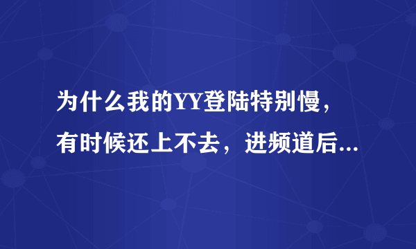 为什么我的YY登陆特别慢，有时候还上不去，进频道后一会还会掉！！