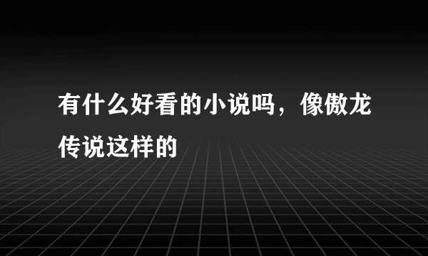 有什么好看的小说吗，像傲龙传说这样的