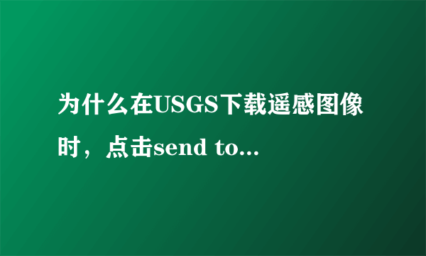 为什么在USGS下载遥感图像时，点击send to cart没反应，下载窗口没有弹出？