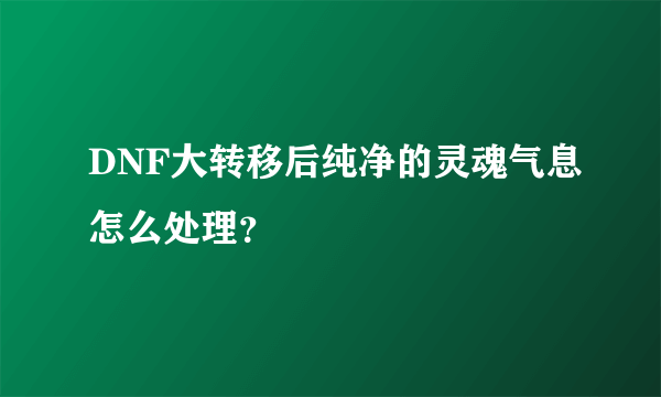 DNF大转移后纯净的灵魂气息怎么处理？