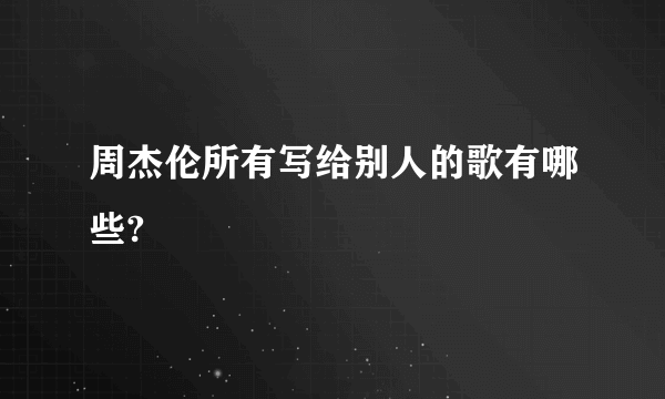 周杰伦所有写给别人的歌有哪些?