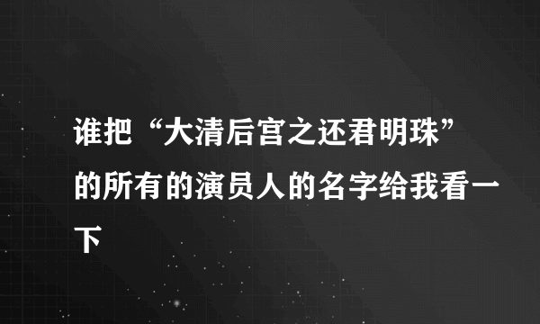 谁把“大清后宫之还君明珠”的所有的演员人的名字给我看一下