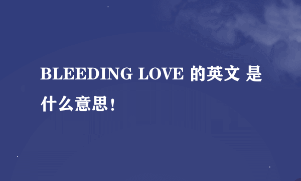 BLEEDING LOVE 的英文 是什么意思！