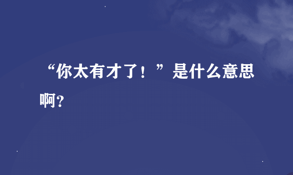 “你太有才了！”是什么意思啊？