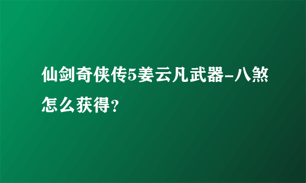 仙剑奇侠传5姜云凡武器-八煞怎么获得？