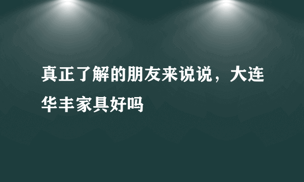 真正了解的朋友来说说，大连华丰家具好吗