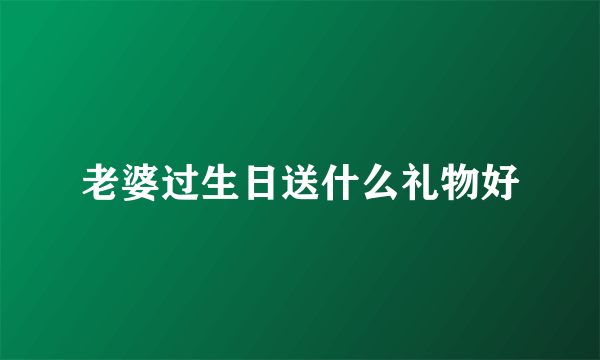 老婆过生日送什么礼物好