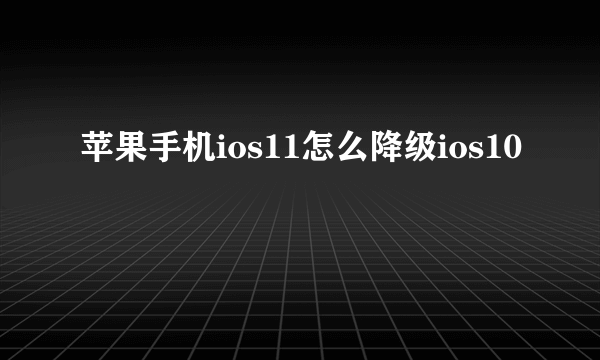 苹果手机ios11怎么降级ios10