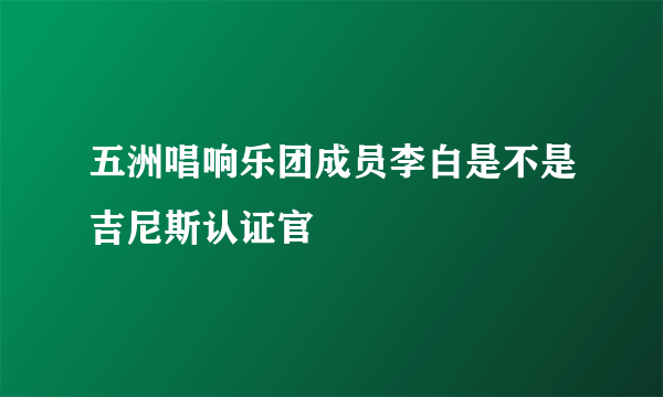 五洲唱响乐团成员李白是不是吉尼斯认证官