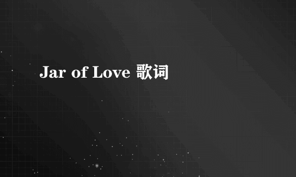 Jar of Love 歌词