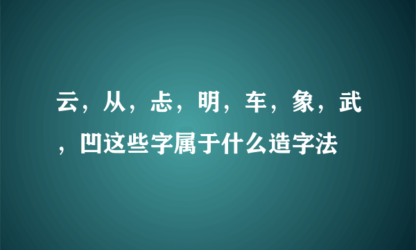 云，从，忐，明，车，象，武，凹这些字属于什么造字法