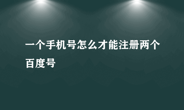 一个手机号怎么才能注册两个百度号