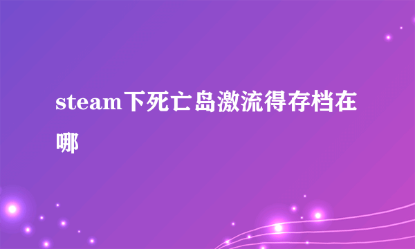 steam下死亡岛激流得存档在哪