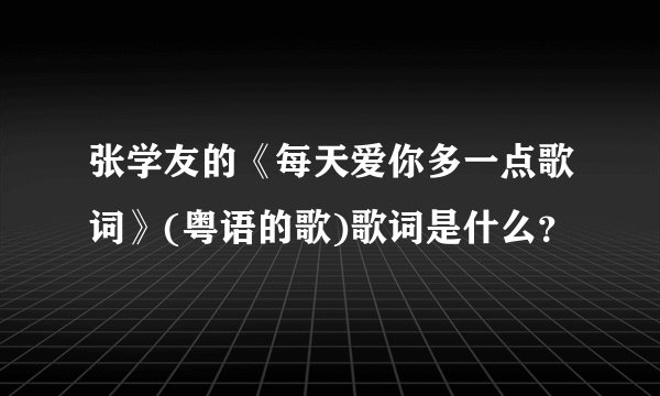 张学友的《每天爱你多一点歌词》(粤语的歌)歌词是什么？