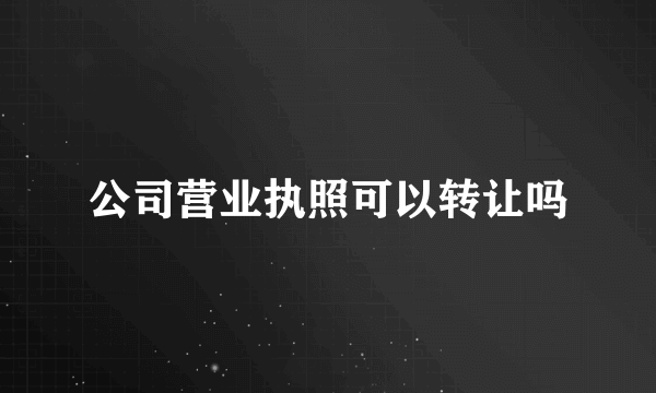 公司营业执照可以转让吗