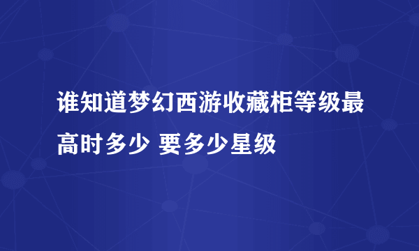 谁知道梦幻西游收藏柜等级最高时多少 要多少星级