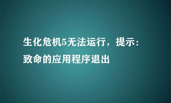 生化危机5无法运行，提示：致命的应用程序退出