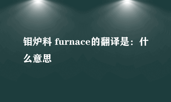 钼炉料 furnace的翻译是：什么意思