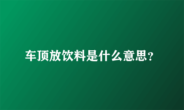 车顶放饮料是什么意思？