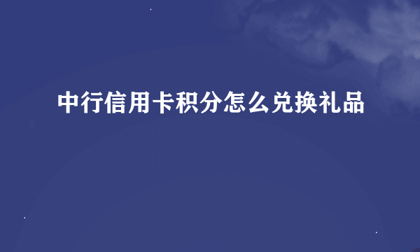 中行信用卡积分怎么兑换礼品