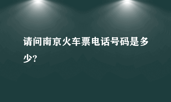 请问南京火车票电话号码是多少?