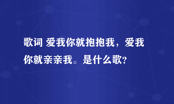 歌词 爱我你就抱抱我，爱我你就亲亲我。是什么歌？