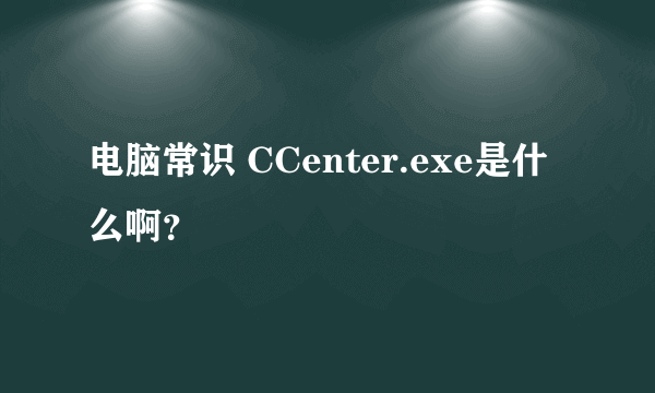 电脑常识 CCenter.exe是什么啊？