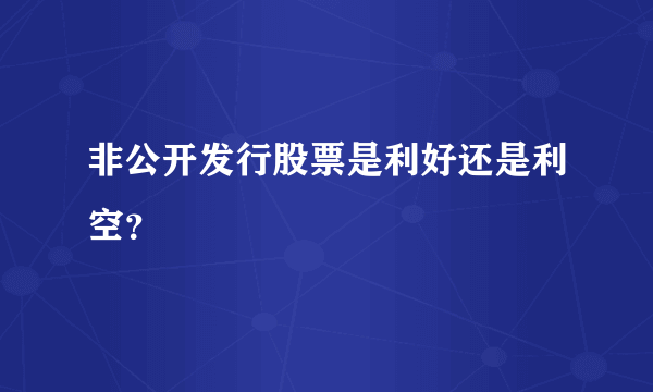 非公开发行股票是利好还是利空？