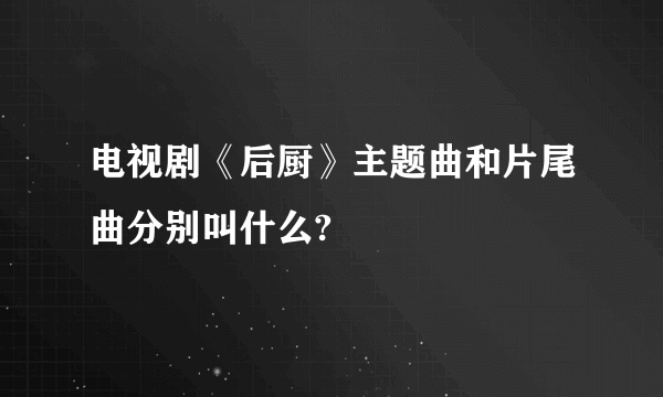 电视剧《后厨》主题曲和片尾曲分别叫什么?