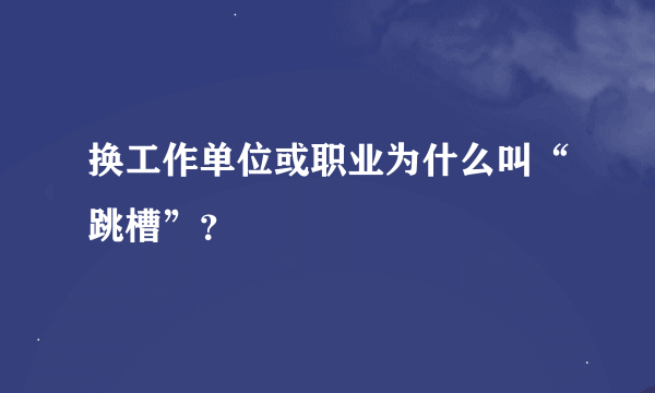 换工作单位或职业为什么叫“跳槽”？