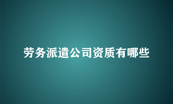 劳务派遣公司资质有哪些