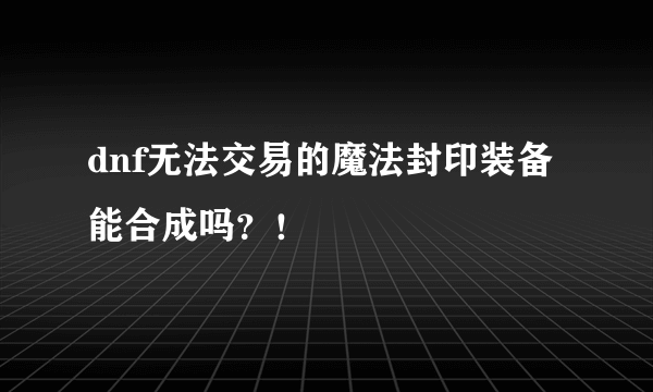 dnf无法交易的魔法封印装备能合成吗？！