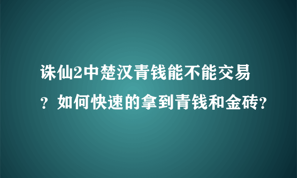 诛仙2中楚汉青钱能不能交易？如何快速的拿到青钱和金砖？