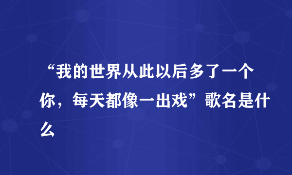 “我的世界从此以后多了一个你，每天都像一出戏”歌名是什么